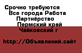 Срочно требуются !!!! - Все города Работа » Партнёрство   . Пермский край,Чайковский г.